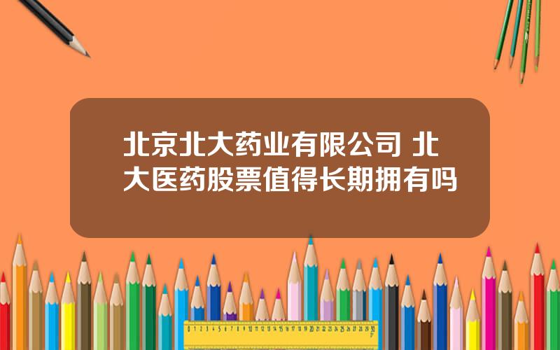 北京北大药业有限公司 北大医药股票值得长期拥有吗
